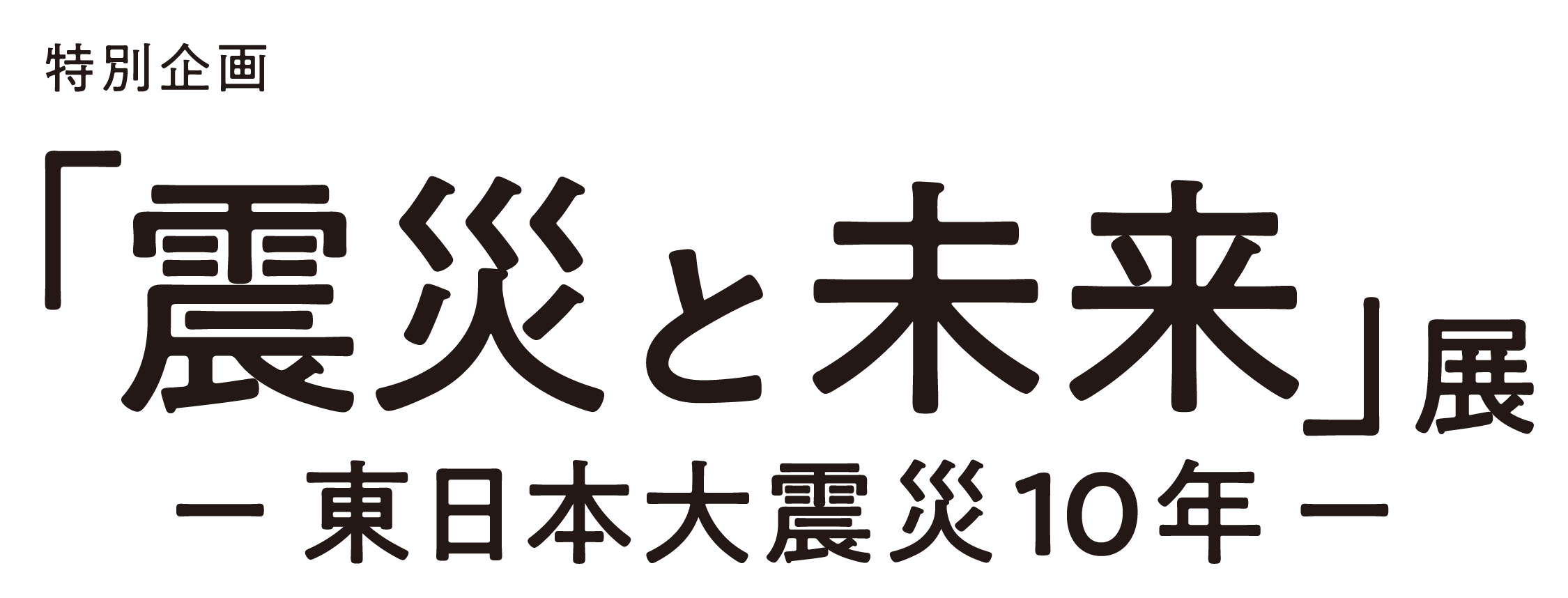 特別企画「震災と未来」展 〜東日本大震災10年〜 Online Tickets