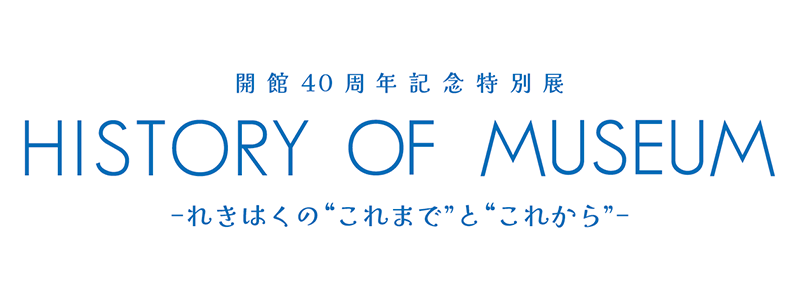 開館40周年記念特別展 「HISTORY OF MUSEUM−れきはくの“これまで”と“これから”−」