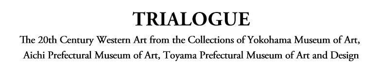 TRIALOGUE: The 20th Century Western Art from the Collections of Yokohama Museum of Art, Aichi Prefectural Museum of Art, Toyama Prefectural Museum of Art and Design